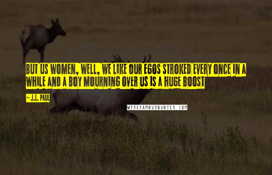 J.L. Paul Quotes: But us women, well, we like our egos stroked every once in a while and a boy mourning over us is a huge boost