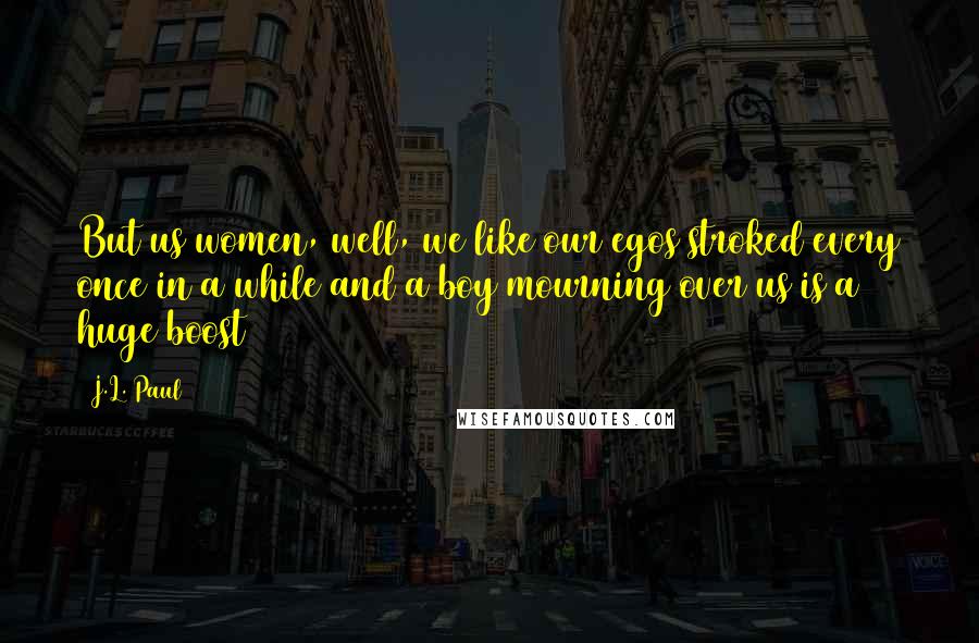 J.L. Paul Quotes: But us women, well, we like our egos stroked every once in a while and a boy mourning over us is a huge boost