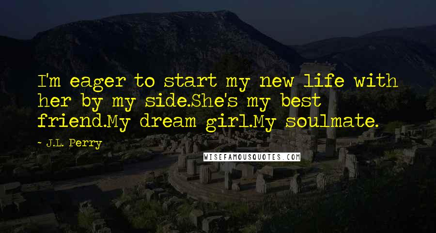 J.L. Perry Quotes: I'm eager to start my new life with her by my side.She's my best friend.My dream girl.My soulmate.