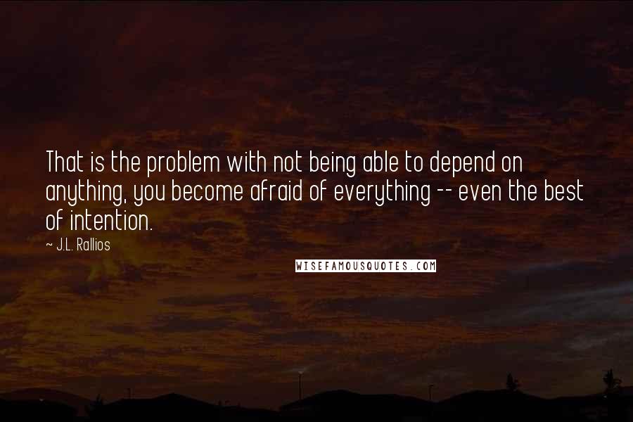 J.L. Rallios Quotes: That is the problem with not being able to depend on anything, you become afraid of everything -- even the best of intention.