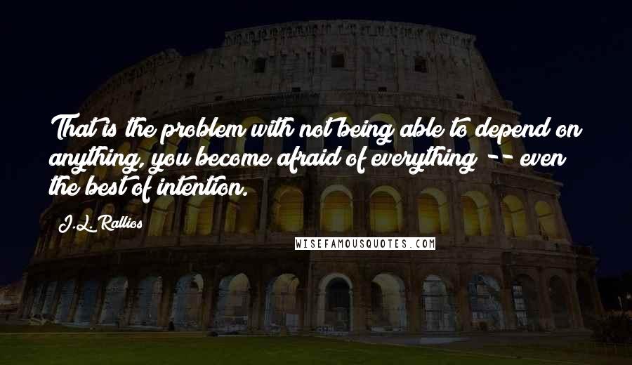 J.L. Rallios Quotes: That is the problem with not being able to depend on anything, you become afraid of everything -- even the best of intention.