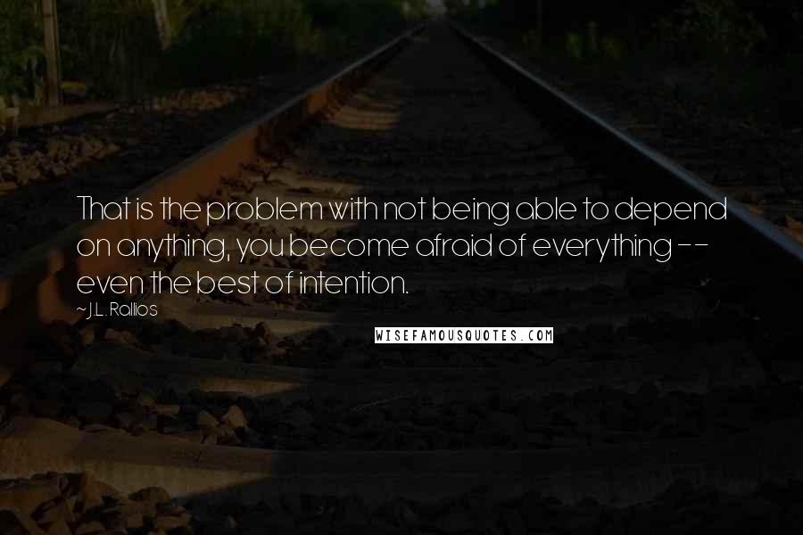 J.L. Rallios Quotes: That is the problem with not being able to depend on anything, you become afraid of everything -- even the best of intention.