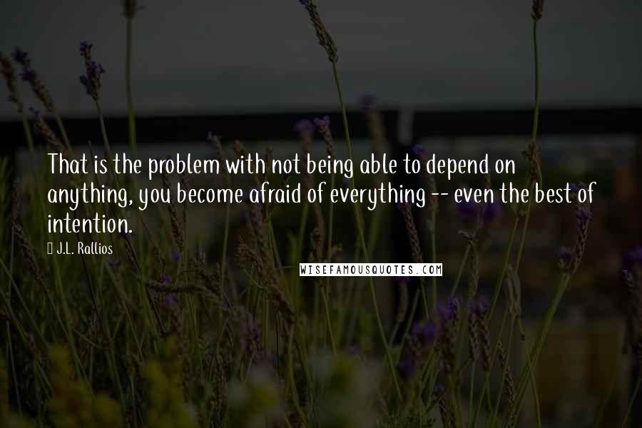 J.L. Rallios Quotes: That is the problem with not being able to depend on anything, you become afraid of everything -- even the best of intention.