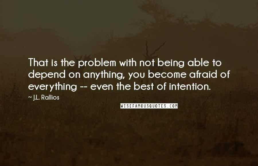 J.L. Rallios Quotes: That is the problem with not being able to depend on anything, you become afraid of everything -- even the best of intention.