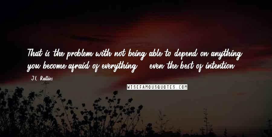J.L. Rallios Quotes: That is the problem with not being able to depend on anything, you become afraid of everything -- even the best of intention.