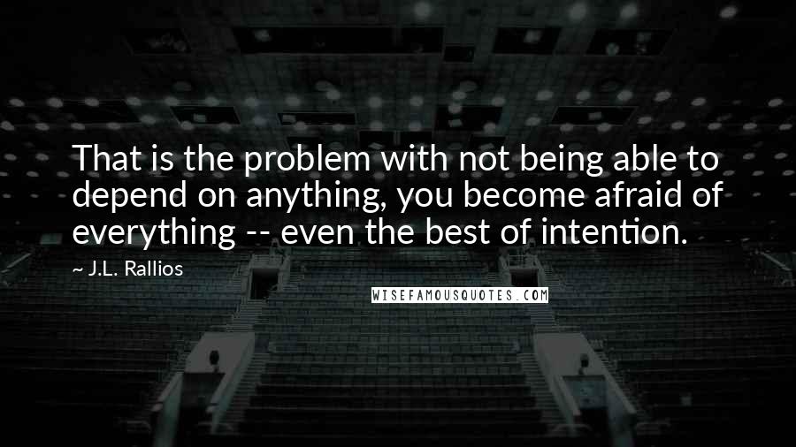 J.L. Rallios Quotes: That is the problem with not being able to depend on anything, you become afraid of everything -- even the best of intention.