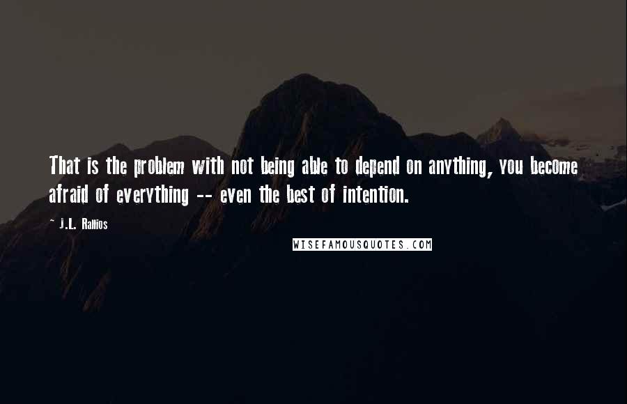 J.L. Rallios Quotes: That is the problem with not being able to depend on anything, you become afraid of everything -- even the best of intention.