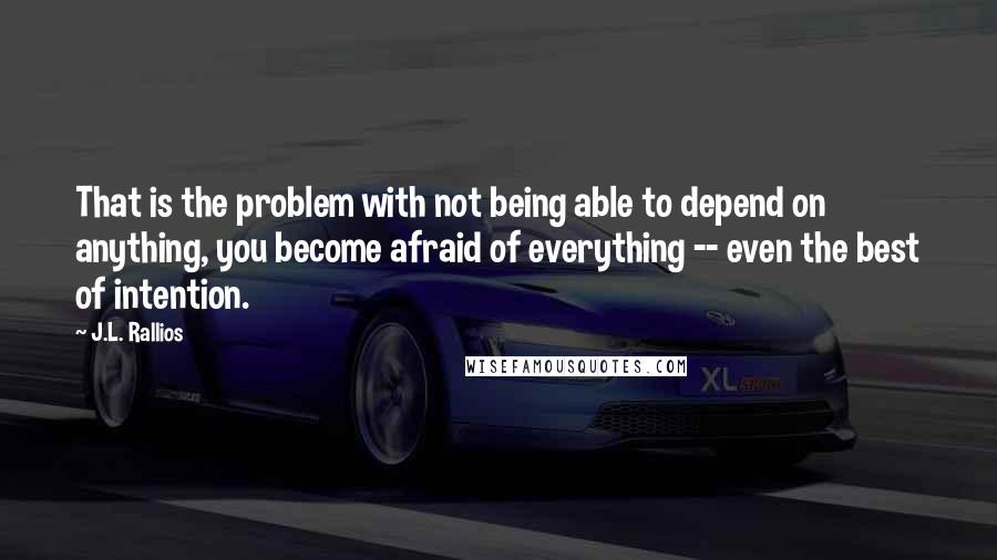 J.L. Rallios Quotes: That is the problem with not being able to depend on anything, you become afraid of everything -- even the best of intention.