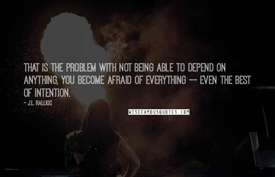 J.L. Rallios Quotes: That is the problem with not being able to depend on anything, you become afraid of everything -- even the best of intention.