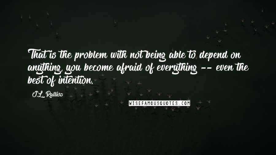 J.L. Rallios Quotes: That is the problem with not being able to depend on anything, you become afraid of everything -- even the best of intention.