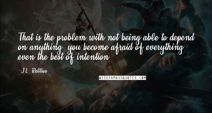 J.L. Rallios Quotes: That is the problem with not being able to depend on anything, you become afraid of everything -- even the best of intention.