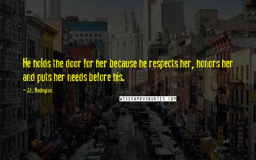J.L. Redington Quotes: He holds the door for her because he respects her, honors her and puts her needs before his.