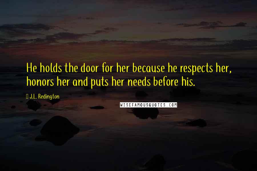 J.L. Redington Quotes: He holds the door for her because he respects her, honors her and puts her needs before his.