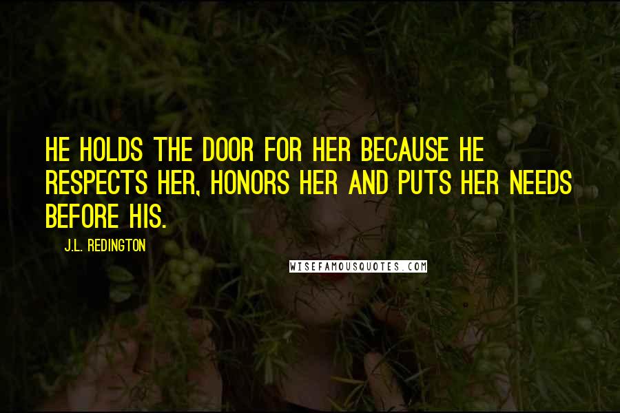 J.L. Redington Quotes: He holds the door for her because he respects her, honors her and puts her needs before his.