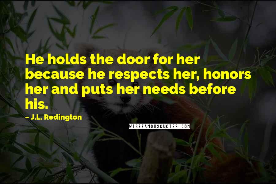 J.L. Redington Quotes: He holds the door for her because he respects her, honors her and puts her needs before his.