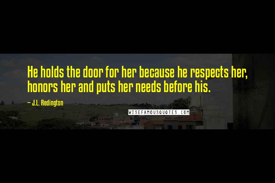 J.L. Redington Quotes: He holds the door for her because he respects her, honors her and puts her needs before his.