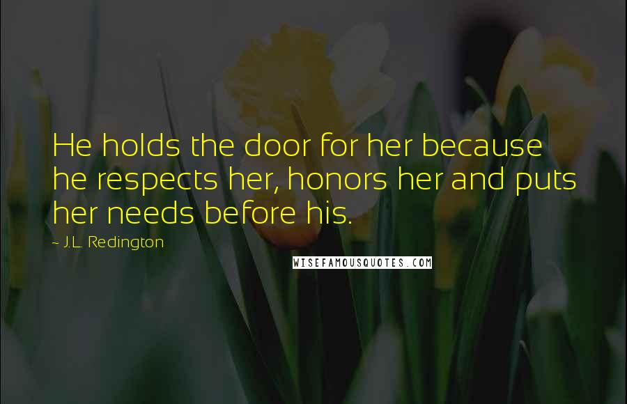 J.L. Redington Quotes: He holds the door for her because he respects her, honors her and puts her needs before his.