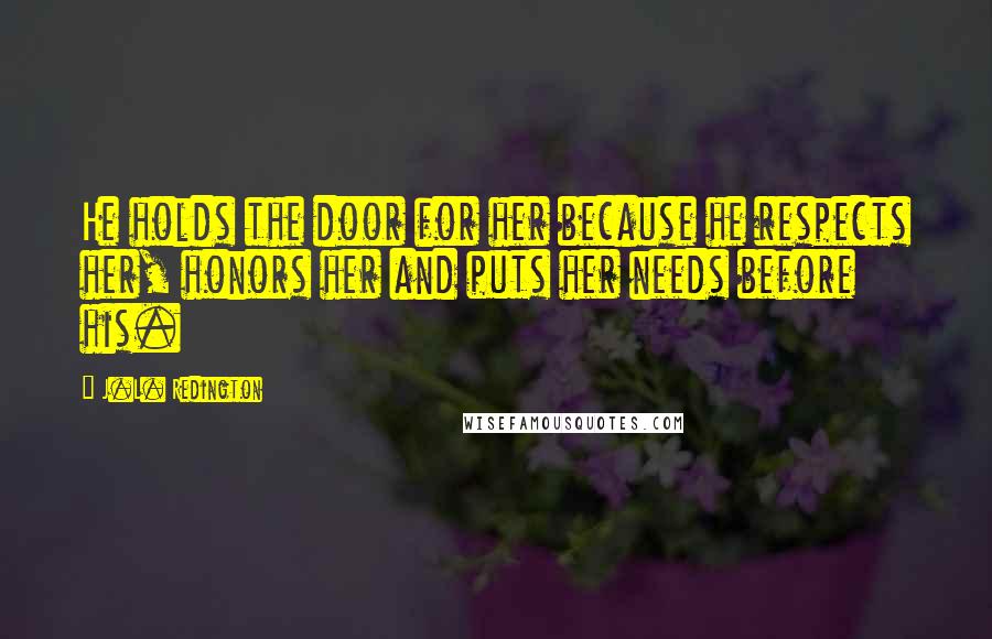 J.L. Redington Quotes: He holds the door for her because he respects her, honors her and puts her needs before his.