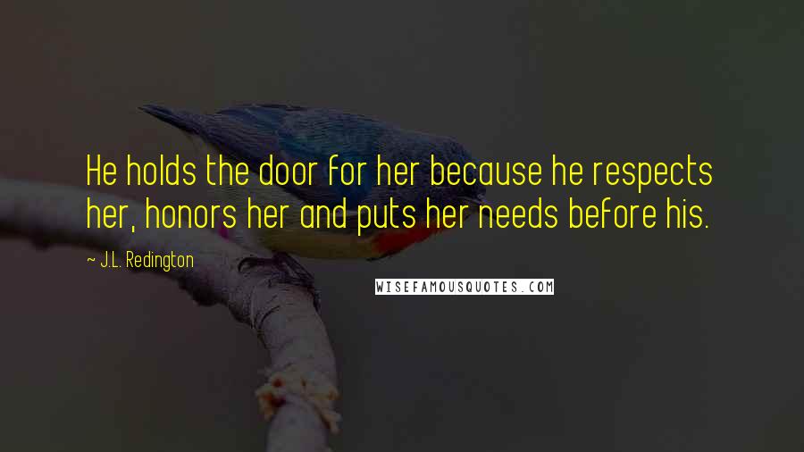 J.L. Redington Quotes: He holds the door for her because he respects her, honors her and puts her needs before his.
