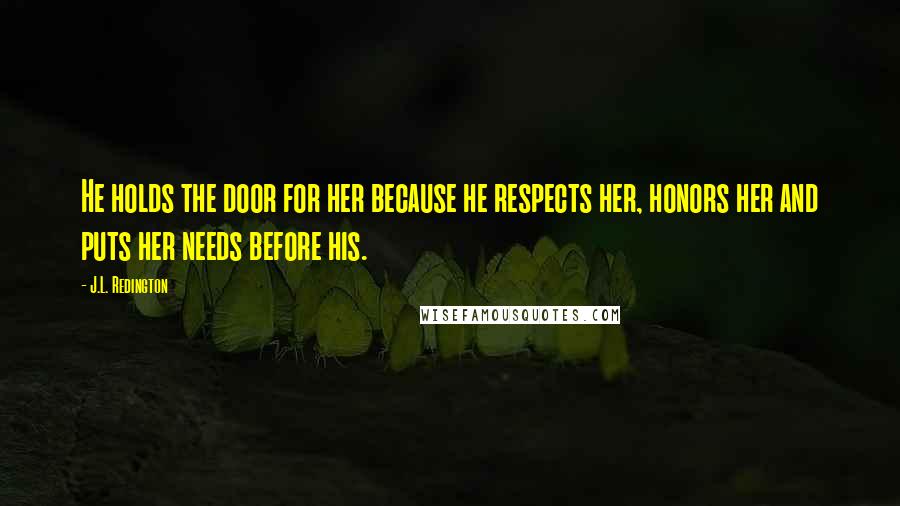 J.L. Redington Quotes: He holds the door for her because he respects her, honors her and puts her needs before his.