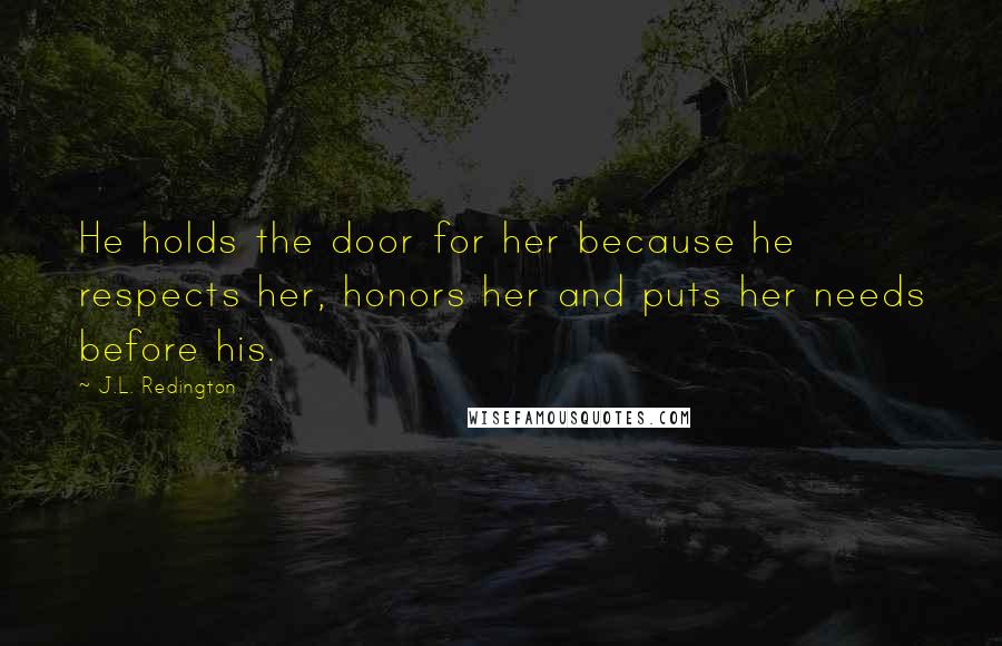 J.L. Redington Quotes: He holds the door for her because he respects her, honors her and puts her needs before his.