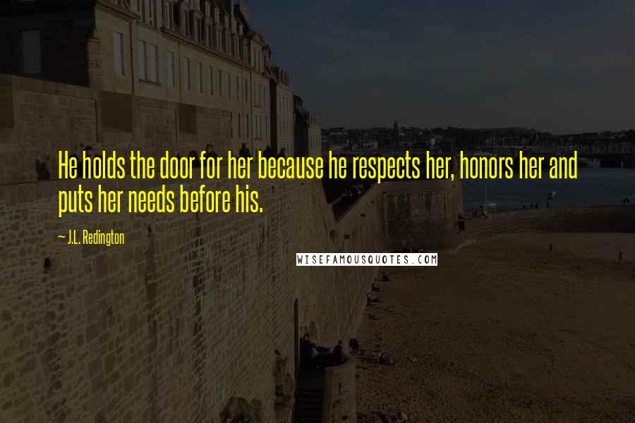 J.L. Redington Quotes: He holds the door for her because he respects her, honors her and puts her needs before his.