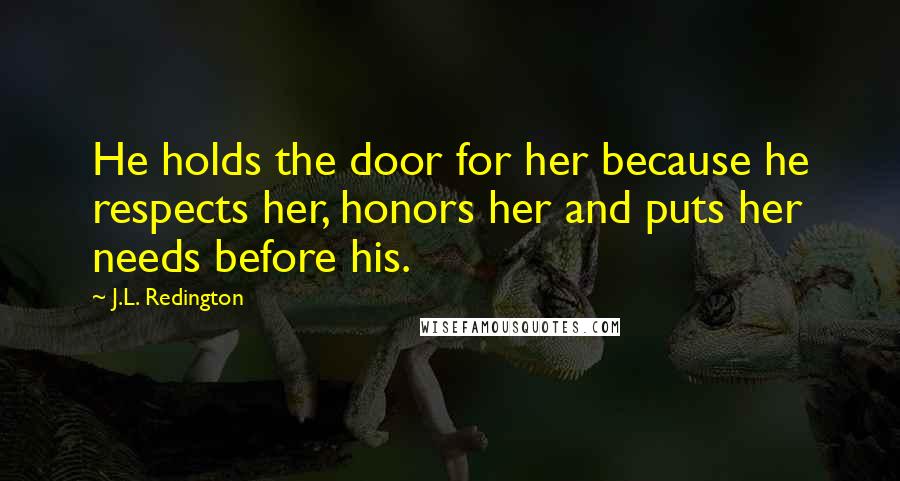 J.L. Redington Quotes: He holds the door for her because he respects her, honors her and puts her needs before his.