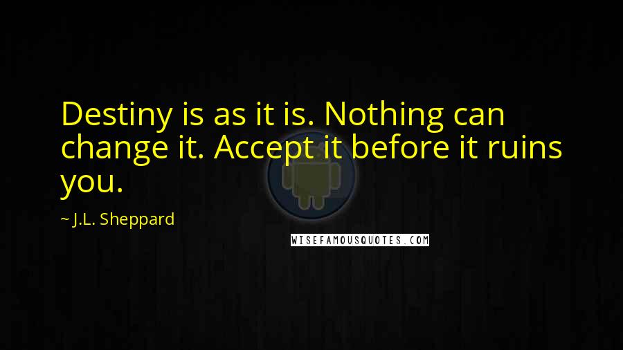 J.L. Sheppard Quotes: Destiny is as it is. Nothing can change it. Accept it before it ruins you.