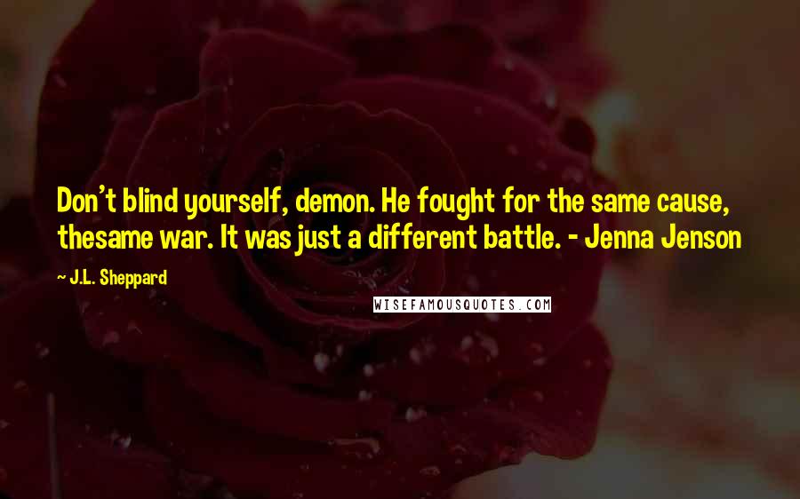 J.L. Sheppard Quotes: Don't blind yourself, demon. He fought for the same cause, thesame war. It was just a different battle. - Jenna Jenson