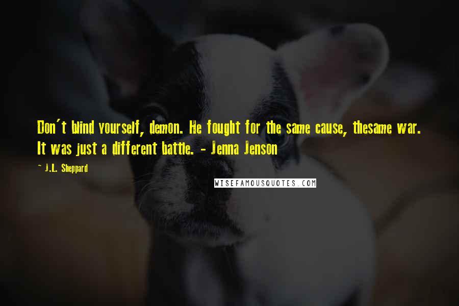 J.L. Sheppard Quotes: Don't blind yourself, demon. He fought for the same cause, thesame war. It was just a different battle. - Jenna Jenson