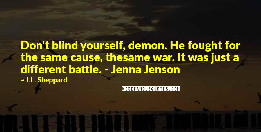J.L. Sheppard Quotes: Don't blind yourself, demon. He fought for the same cause, thesame war. It was just a different battle. - Jenna Jenson
