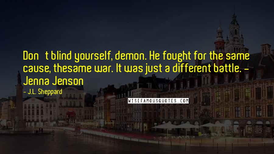J.L. Sheppard Quotes: Don't blind yourself, demon. He fought for the same cause, thesame war. It was just a different battle. - Jenna Jenson