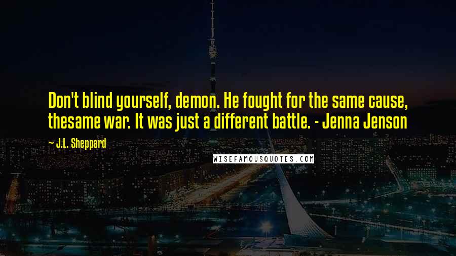 J.L. Sheppard Quotes: Don't blind yourself, demon. He fought for the same cause, thesame war. It was just a different battle. - Jenna Jenson