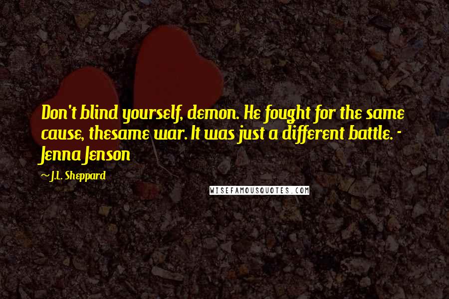 J.L. Sheppard Quotes: Don't blind yourself, demon. He fought for the same cause, thesame war. It was just a different battle. - Jenna Jenson