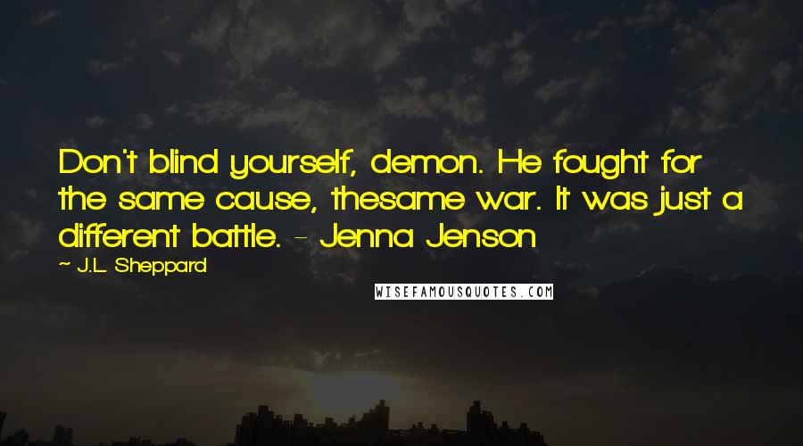 J.L. Sheppard Quotes: Don't blind yourself, demon. He fought for the same cause, thesame war. It was just a different battle. - Jenna Jenson