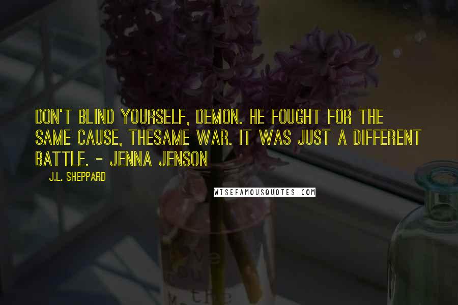 J.L. Sheppard Quotes: Don't blind yourself, demon. He fought for the same cause, thesame war. It was just a different battle. - Jenna Jenson