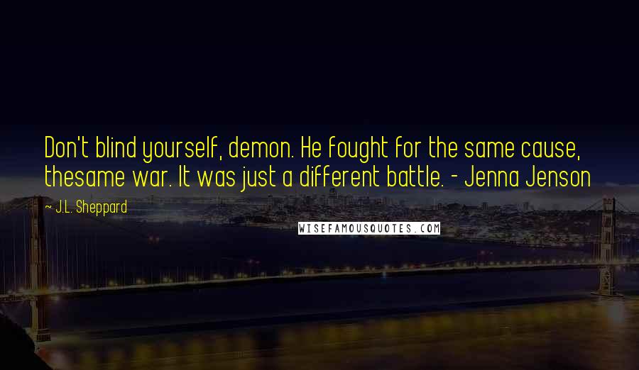 J.L. Sheppard Quotes: Don't blind yourself, demon. He fought for the same cause, thesame war. It was just a different battle. - Jenna Jenson