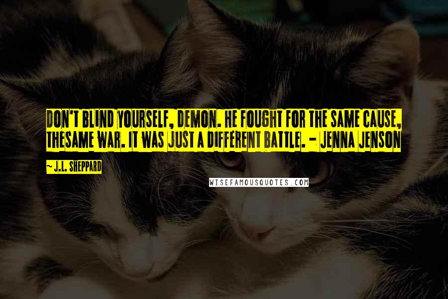 J.L. Sheppard Quotes: Don't blind yourself, demon. He fought for the same cause, thesame war. It was just a different battle. - Jenna Jenson