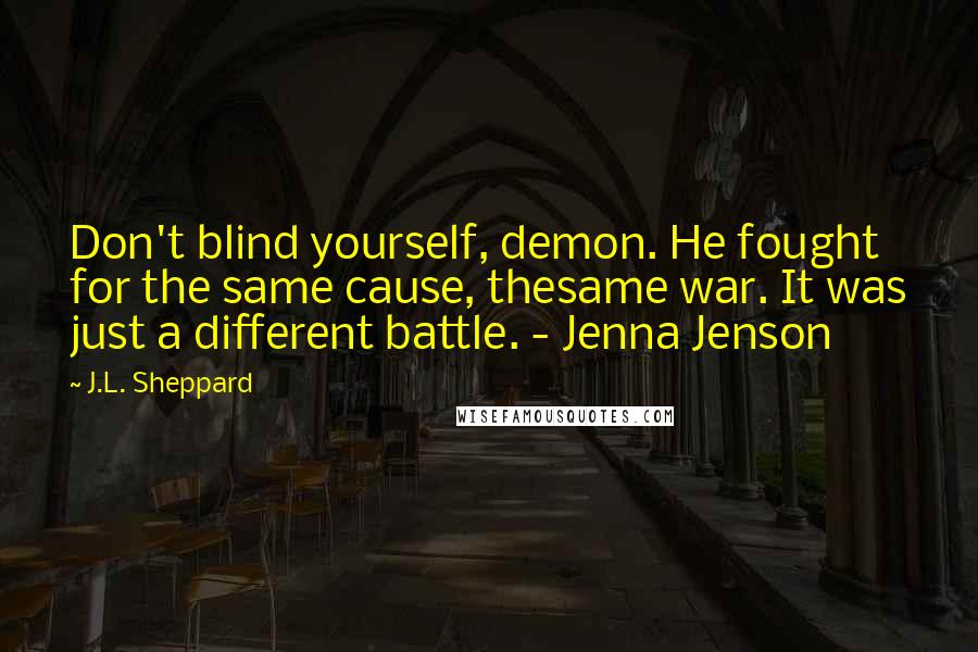 J.L. Sheppard Quotes: Don't blind yourself, demon. He fought for the same cause, thesame war. It was just a different battle. - Jenna Jenson