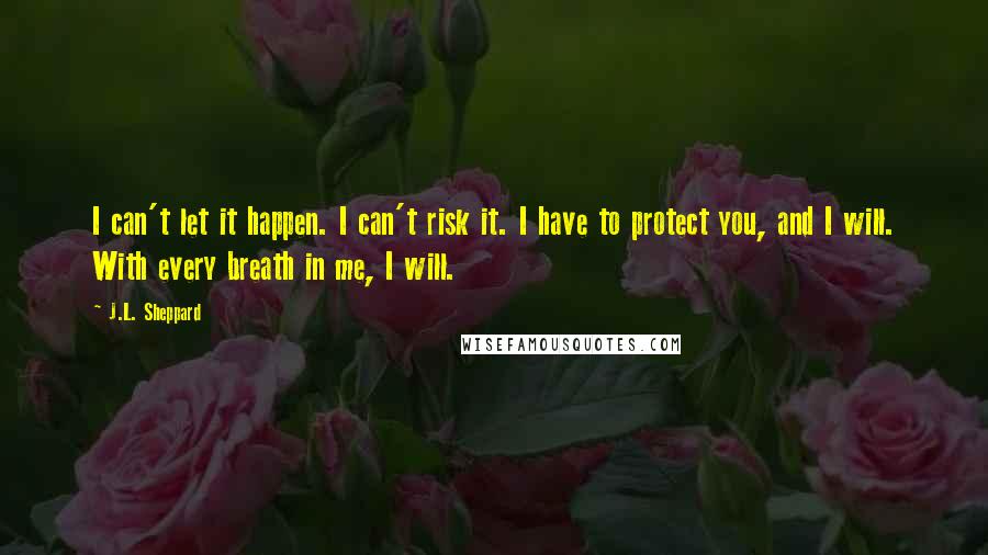 J.L. Sheppard Quotes: I can't let it happen. I can't risk it. I have to protect you, and I will. With every breath in me, I will.