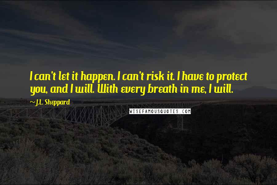 J.L. Sheppard Quotes: I can't let it happen. I can't risk it. I have to protect you, and I will. With every breath in me, I will.
