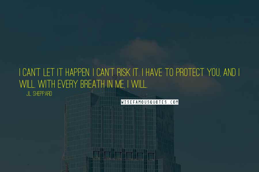 J.L. Sheppard Quotes: I can't let it happen. I can't risk it. I have to protect you, and I will. With every breath in me, I will.