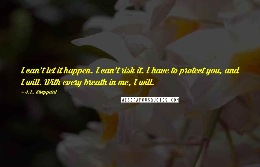 J.L. Sheppard Quotes: I can't let it happen. I can't risk it. I have to protect you, and I will. With every breath in me, I will.