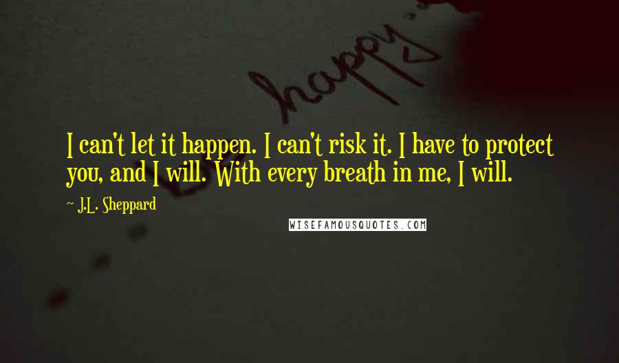 J.L. Sheppard Quotes: I can't let it happen. I can't risk it. I have to protect you, and I will. With every breath in me, I will.