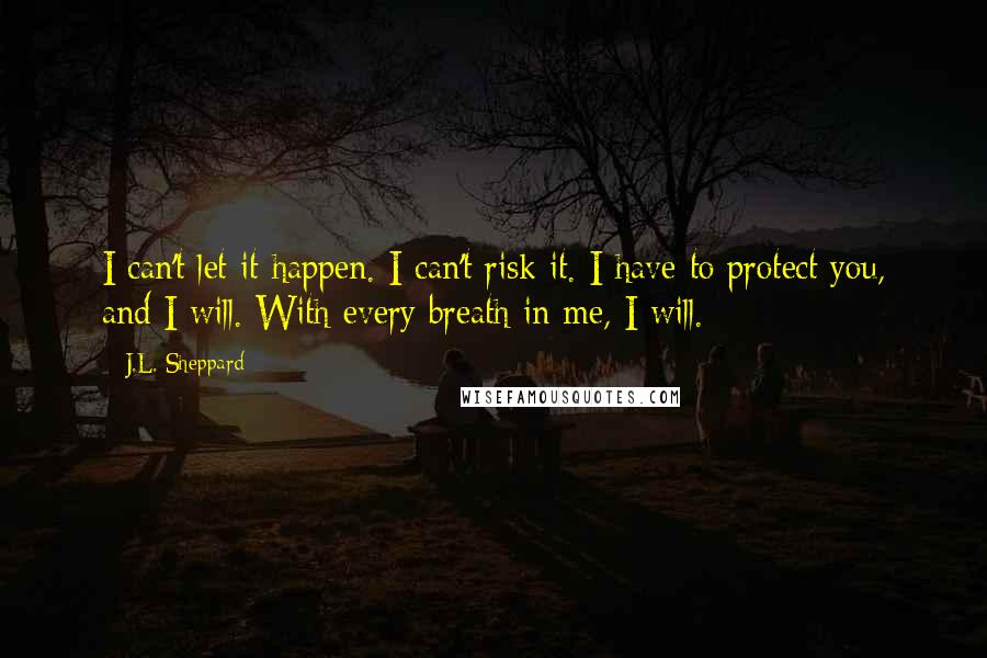 J.L. Sheppard Quotes: I can't let it happen. I can't risk it. I have to protect you, and I will. With every breath in me, I will.