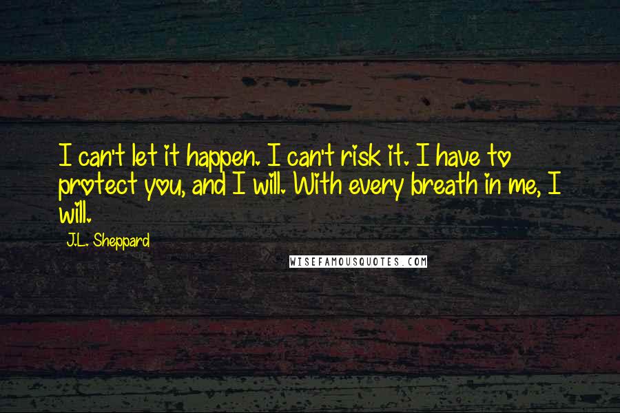 J.L. Sheppard Quotes: I can't let it happen. I can't risk it. I have to protect you, and I will. With every breath in me, I will.