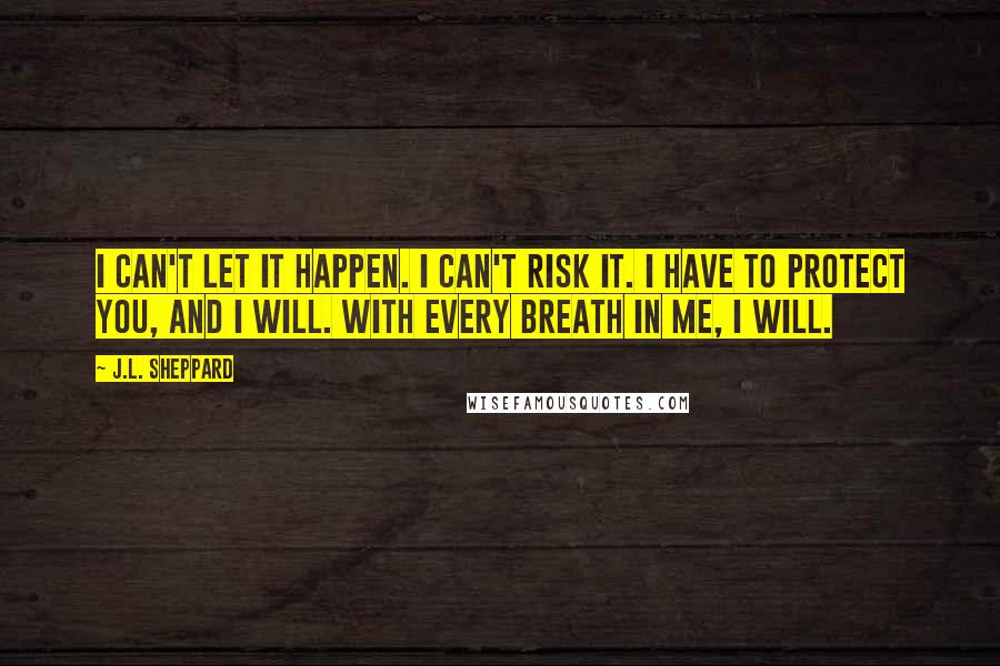 J.L. Sheppard Quotes: I can't let it happen. I can't risk it. I have to protect you, and I will. With every breath in me, I will.