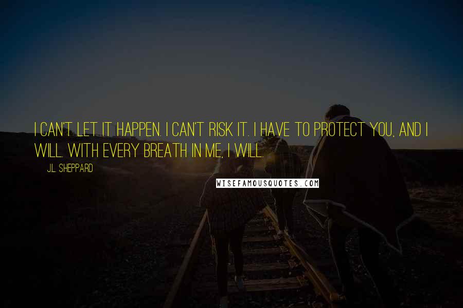 J.L. Sheppard Quotes: I can't let it happen. I can't risk it. I have to protect you, and I will. With every breath in me, I will.