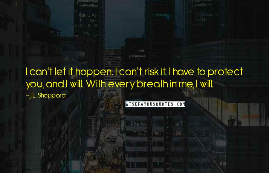 J.L. Sheppard Quotes: I can't let it happen. I can't risk it. I have to protect you, and I will. With every breath in me, I will.