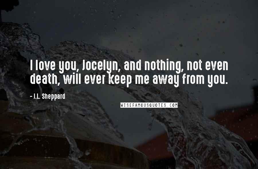 J.L. Sheppard Quotes: I love you, Jocelyn, and nothing, not even death, will ever keep me away from you.